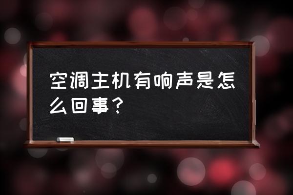 空调的主机响是怎么回事啊 空调主机有响声是怎么回事？