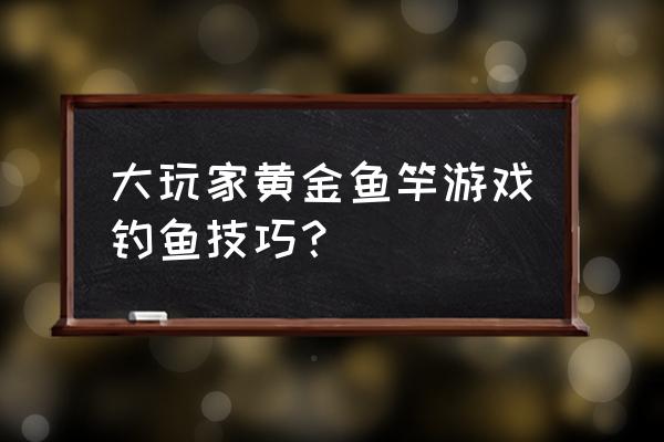 黄金鱼竿怎么玩的 大玩家黄金鱼竿游戏钓鱼技巧？