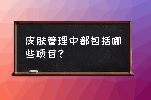 皮肤管理包含哪些项目 皮肤管理中都包括哪些项目？