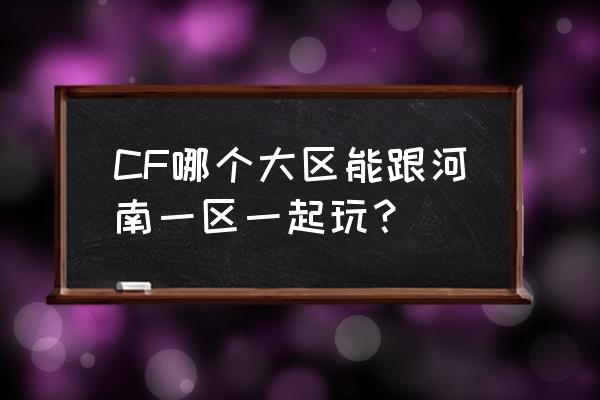 cf端游可以跨区玩吗 CF哪个大区能跟河南一区一起玩？