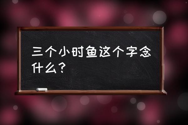 三个繁体字鱼读什么字 三个小时鱼这个字念什么？