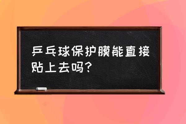 乒乓球的保护膜怎么用 乒乓球保护膜能直接贴上去吗？