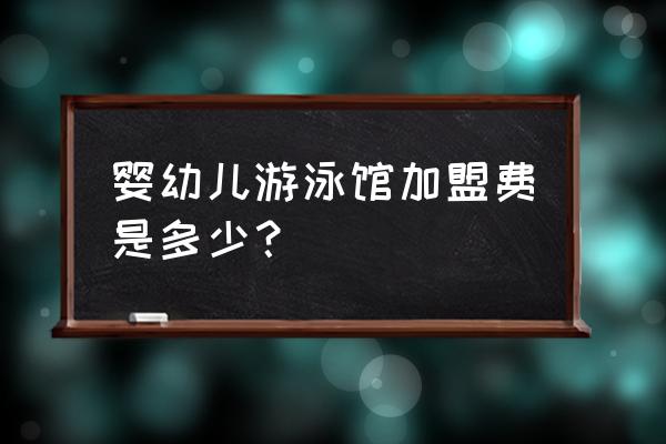 开个早教游泳馆多少钱 婴幼儿游泳馆加盟费是多少？