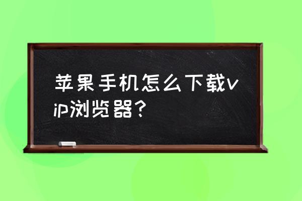 苹果手机怎么下qq浏览器 苹果手机怎么下载vip浏览器？