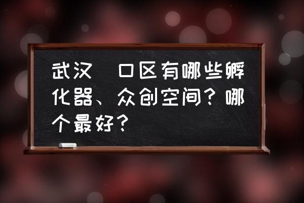 武汉区块链企业孵化器在哪里 武汉硚口区有哪些孵化器、众创空间？哪个最好？