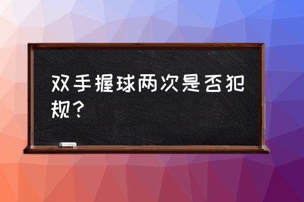 打篮球中间可以双手拿球吗 双手握球两次是否犯规？