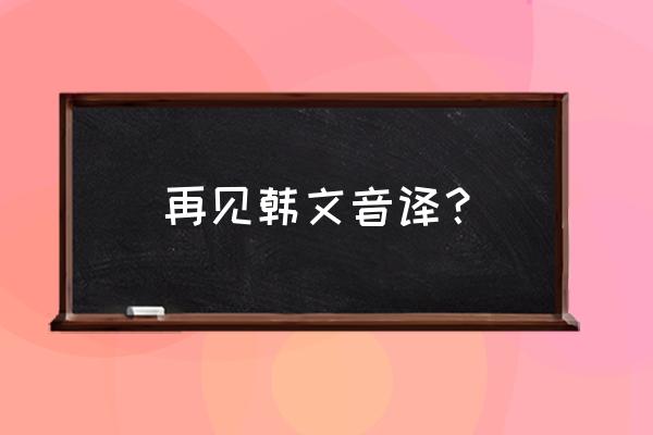 慢走韩语怎么读 再见韩文音译？