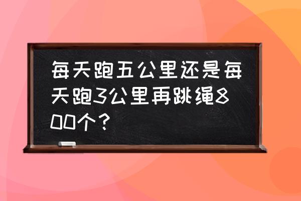 跳绳跟跑步如何搭配更减肥瘦身 每天跑五公里还是每天跑3公里再跳绳800个？