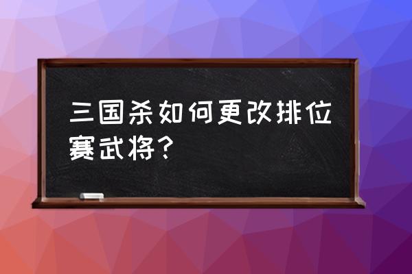 三国杀排位赛可以换点英雄吗 三国杀如何更改排位赛武将？