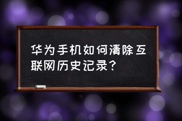 如何删掉华为手机上的互联网 华为手机如何清除互联网历史记录？