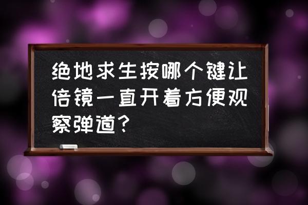 绝地求生新手距离归零啥意思 绝地求生按哪个键让倍镜一直开着方便观察弹道？