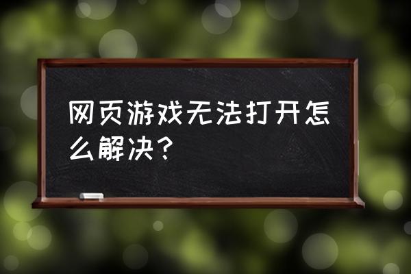 教你网页游戏打不开怎么解决 网页游戏无法打开怎么解决？