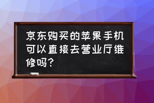 京东买的苹果手机到实体店保修吗 京东购买的苹果手机可以直接去营业厅维修吗？