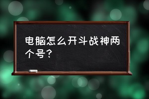 斗战神怎么激活帐号 电脑怎么开斗战神两个号？