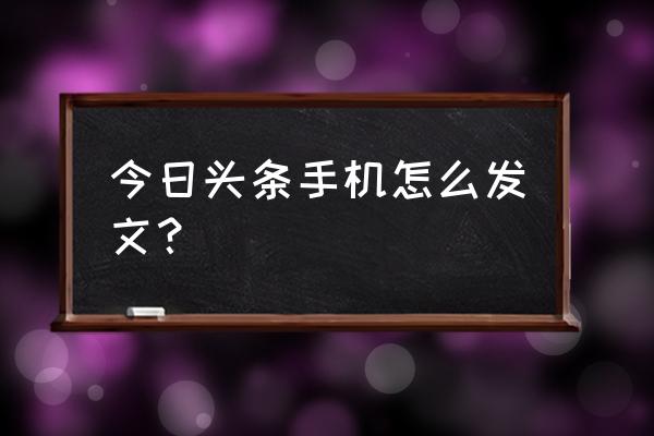 今日头条在手机上能发文章吗 今日头条手机怎么发文？