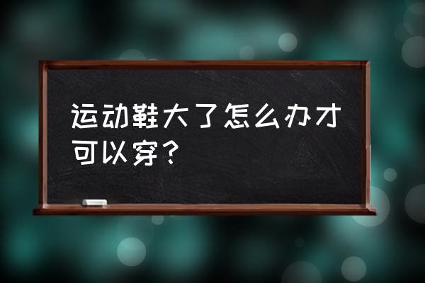 跑步鞋子穿着大怎么办 运动鞋大了怎么办才可以穿？