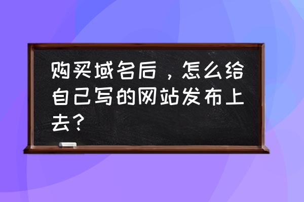 西部数码域名怎么上传程序 购买域名后，怎么给自己写的网站发布上去？