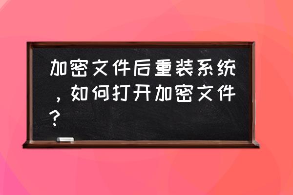 加密文件重做系统怎样打开 加密文件后重装系统，如何打开加密文件？