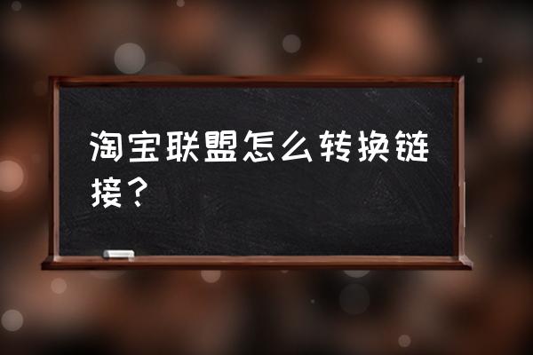 淘客如何在手机转链 淘宝联盟怎么转换链接？