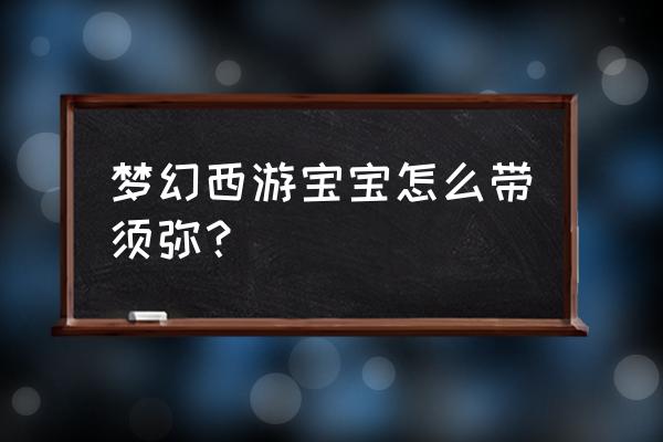 梦幻西游须弥宠怎么合 梦幻西游宝宝怎么带须弥？