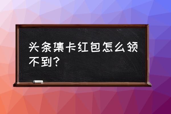 为什么我的今日头条没有集福红包 头条集卡红包怎么领不到？