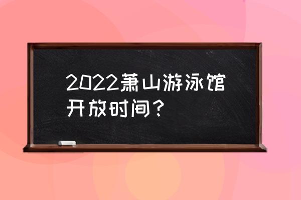 萧山哪里游泳好 2022萧山游泳馆开放时间？