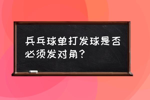 乒乓球单打必须对角线发球吗 兵乓球单打发球是否必须发对角？