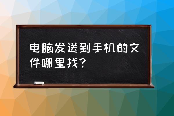 拷贝到手机的文件从哪里找 电脑发送到手机的文件哪里找？