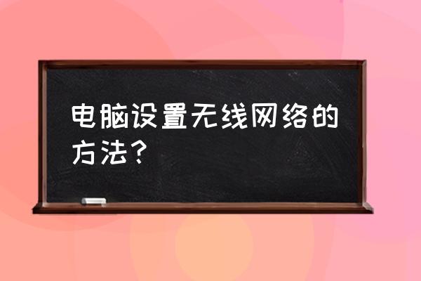 怎样通过电脑建立无线网络连接 电脑设置无线网络的方法？