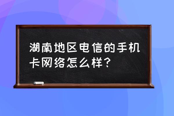 长沙电信的信号好吗 湖南地区电信的手机卡网络怎么样？