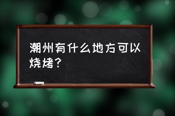 潮汕哪里可以烧烤游泳 潮州有什么地方可以烧烤？