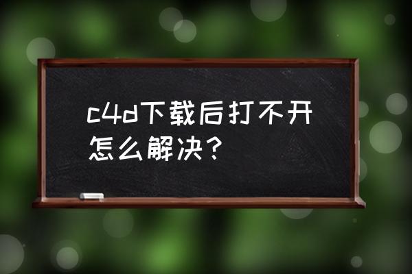 怎么打不开c4d文件 c4d下载后打不开怎么解决？