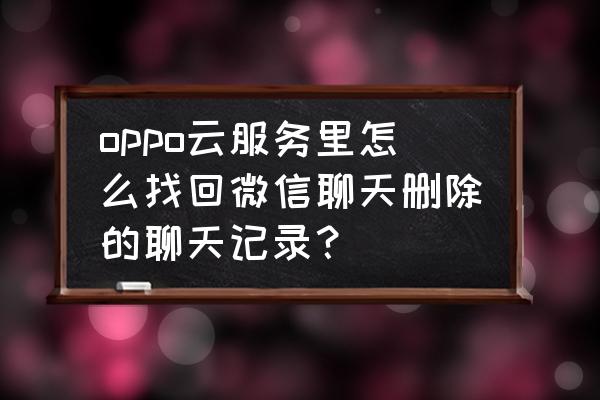 oppo手机怎么查微信聊天 oppo云服务里怎么找回微信聊天删除的聊天记录？