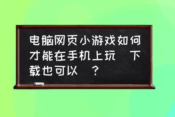 手机玩网页游戏如何实现 电脑网页小游戏如何才能在手机上玩(下载也可以)？