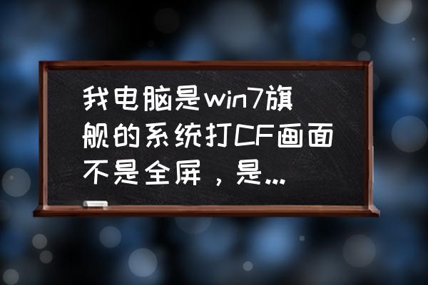 win7如何让cf全屏 我电脑是win7旗舰的系统打CF画面不是全屏，是居中的求方法全屏？