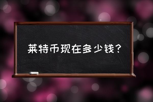 莱特币最近怎么了 莱特币现在多少钱？