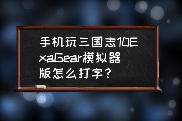 手游模拟大师怎么打字 手机玩三国志10ExaGear模拟器版怎么打字？