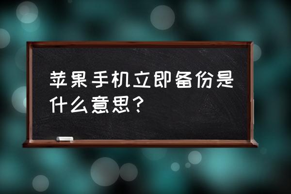 苹果手机备份都有哪些内容 苹果手机立即备份是什么意思？