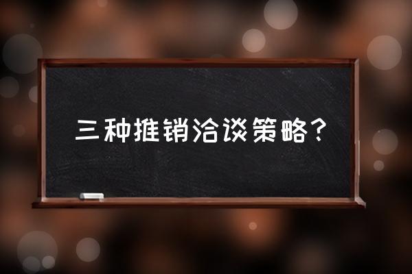 营销沟通有哪些策略 三种推销洽谈策略？