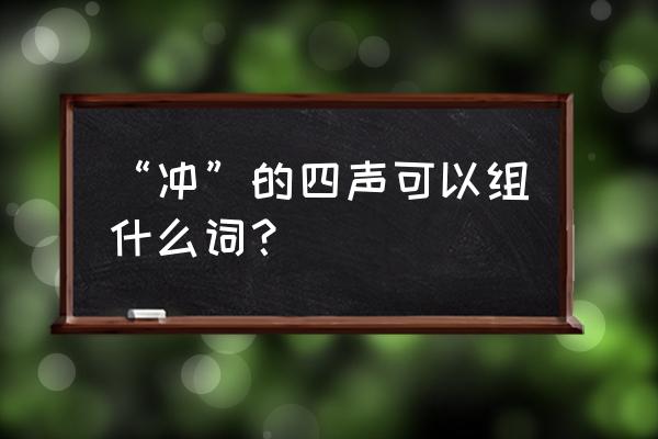 第四字是冲的四字成语有哪些 “冲”的四声可以组什么词？