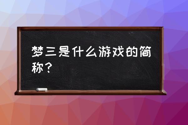 梦三国蓬莱什么时候刷 梦三是什么游戏的简称？