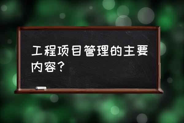 工程项目管理的几个方面 工程项目管理的主要内容？