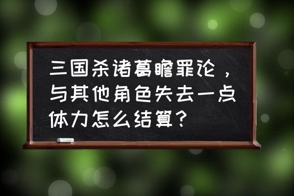 三国杀的结算啥意思 三国杀诸葛瞻罪论，与其他角色失去一点体力怎么结算？