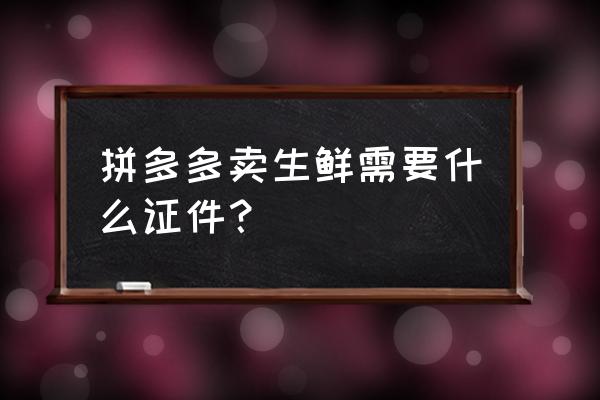 生鲜类食品网络销售需要什么证 拼多多卖生鲜需要什么证件？