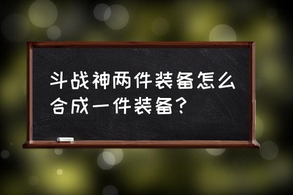 斗战神35套装怎么做 斗战神两件装备怎么合成一件装备？