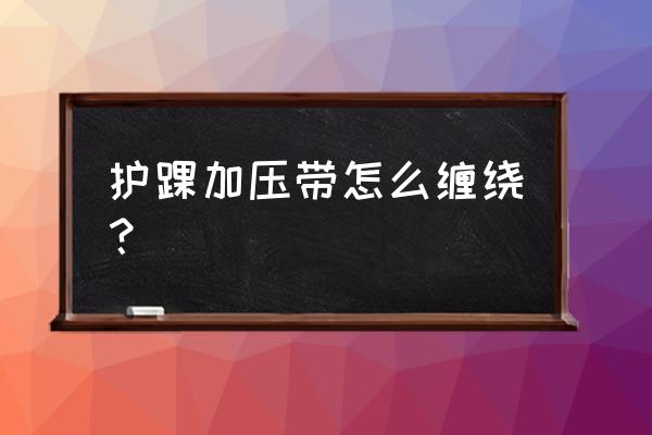 加压护踝应该怎么用 护踝加压带怎么缠绕？