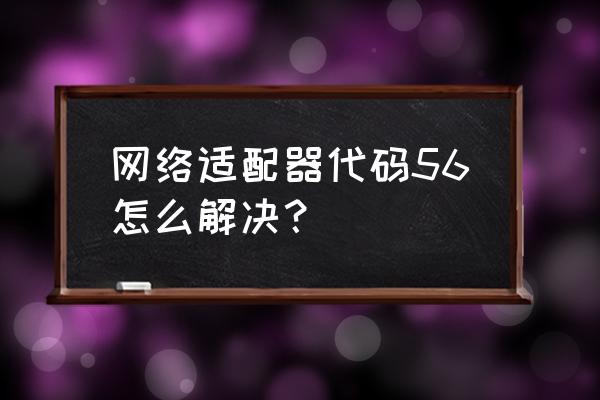 网卡错误代码56是什么 网络适配器代码56怎么解决？