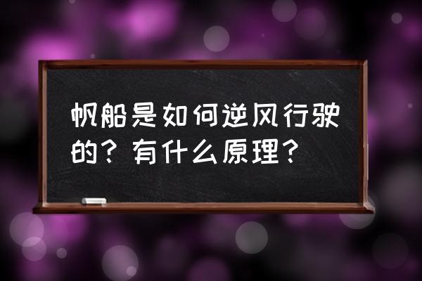 为什么帆船可以逆风行舟 帆船是如何逆风行驶的？有什么原理？