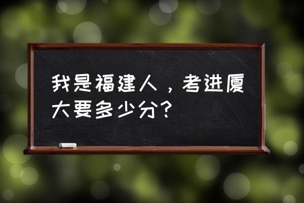 福建省文科排名多少可进厦大会计 我是福建人，考进厦大要多少分？