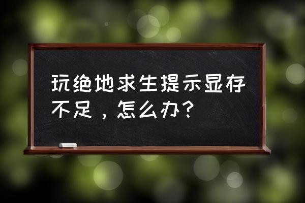 绝地求生怎么释放显存 玩绝地求生提示显存不足，怎么办？